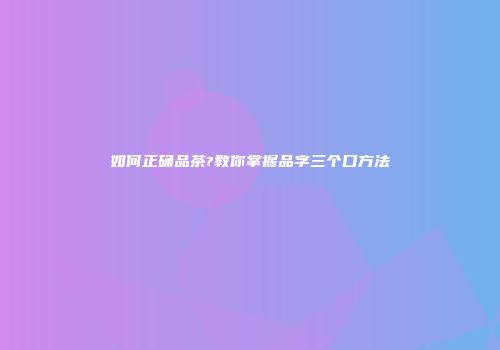 如何正确品茶?教你掌握品字三个口方法