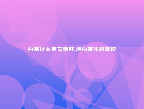 白茶什么季节喝好,泡白茶注意事项