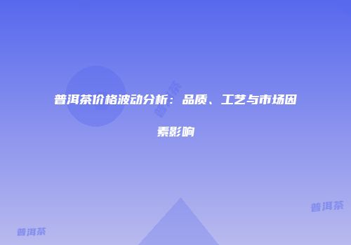 普洱茶价格波动分析：品质、工艺与市场因素影响