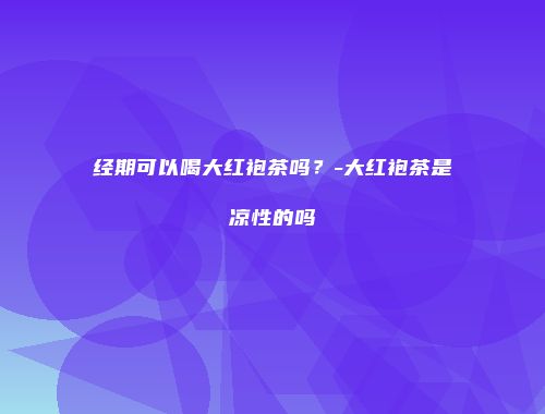 经期可以喝大红袍茶吗？-大红袍茶是凉性的吗