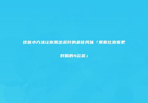 这些小方法让你喝出茶叶的最佳风味「煮着比泡着更好喝的4款茶」