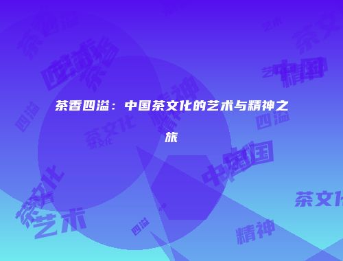 茶香四溢：中国茶文化的艺术与精神之旅