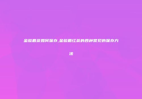 金骏眉茶如何保存,金骏眉红茶的四种常见的保存方法
