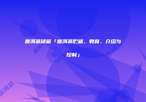普洱茶储藏「普洱茶贮藏、教育、介绍与控制」