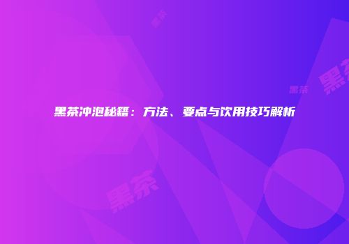 黑茶冲泡秘籍：方法、要点与饮用技巧解析