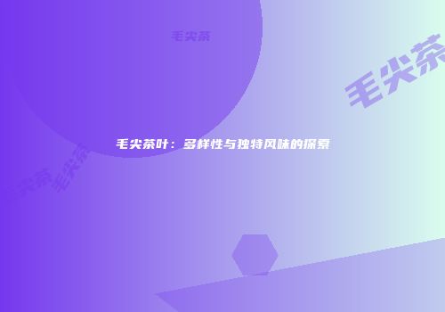 毛尖茶叶：多样性与独特风味的探索