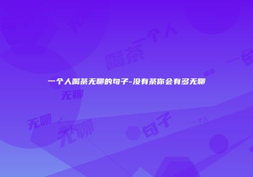 一个人喝茶无聊的句子-没有茶你会有多无聊