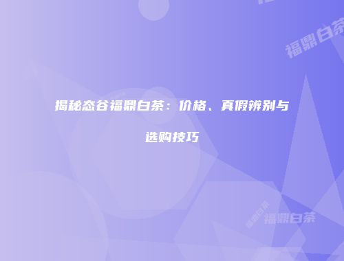 揭秘态谷福鼎白茶：价格、真假辨别与选购技巧