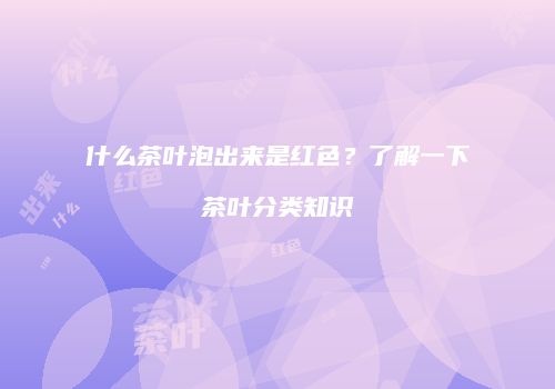 什么茶叶泡出来是红色？了解一下茶叶分类知识