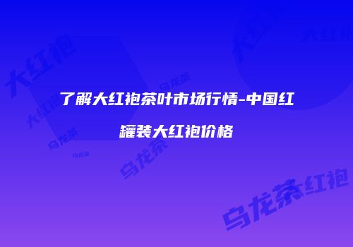 了解大红袍茶叶市场行情-中国红罐装大红袍价格