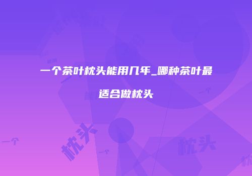 一个茶叶枕头能用几年_哪种茶叶最适合做枕头