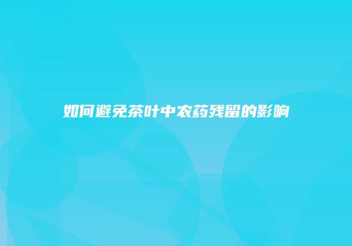 如何避免茶叶中农药残留的影响
