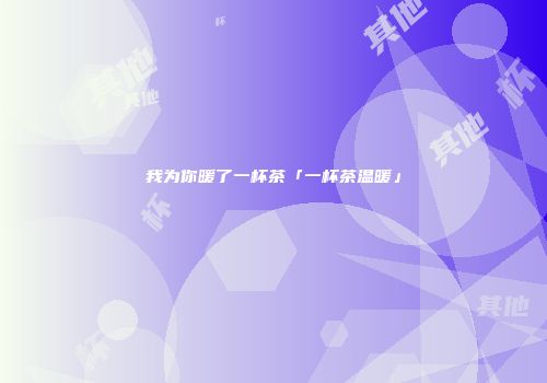 我为你暖了一杯茶「一杯茶温暖」