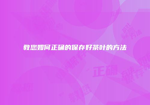 教您如何正确的保存好茶叶的方法