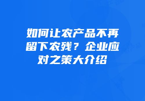 如何让农产品不再留下农残？企业应对之策大介绍