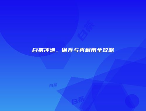 白茶冲泡、保存与再利用全攻略