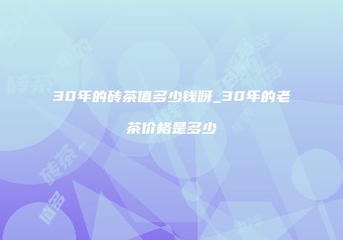 30年的砖茶值多少钱呀_30年的老茶价格是多少