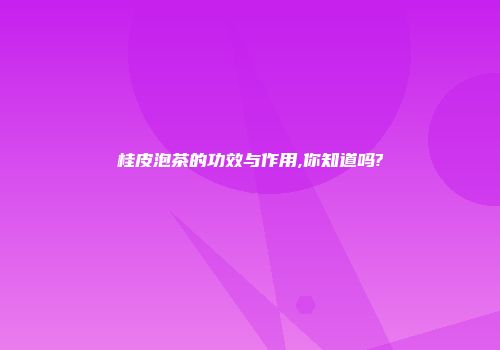 桂皮泡茶的功效与作用,你知道吗?