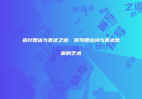茶叶赠送与表达之道：撰写赠送词与表达感谢的艺术