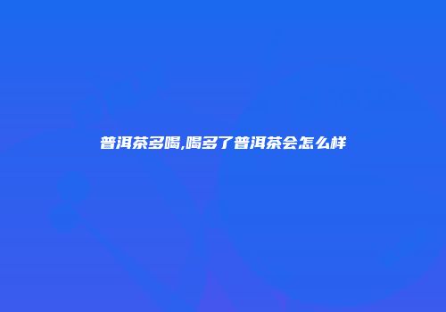 普洱茶多喝,喝多了普洱茶会怎么样