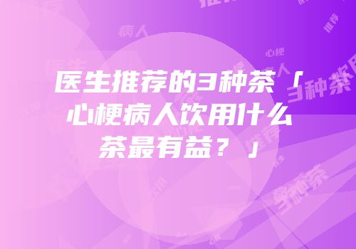 医生推荐的3种茶「心梗病人饮用什么茶最有益？」