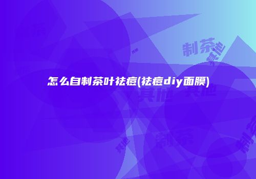 怎么自制茶叶祛痘(祛痘diy面膜)