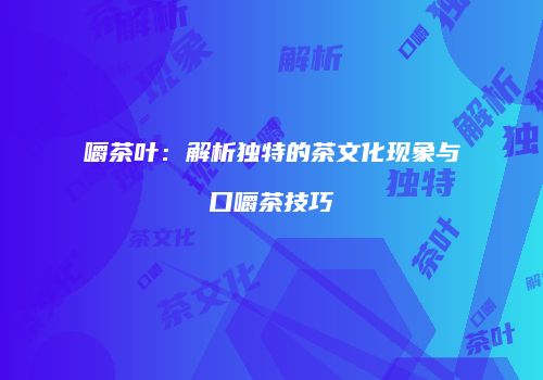 嚼茶叶：解析独特的茶文化现象与口嚼茶技巧