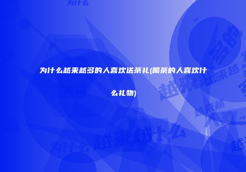 为什么越来越多的人喜欢送茶礼(喝茶的人喜欢什么礼物)