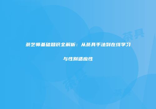 茶艺师基础知识全解析：从茶具手法到在线学习与性别适应性