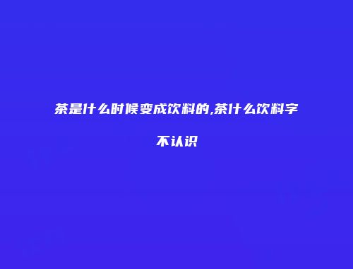 茶是什么时候变成饮料的,茶什么饮料字不认识