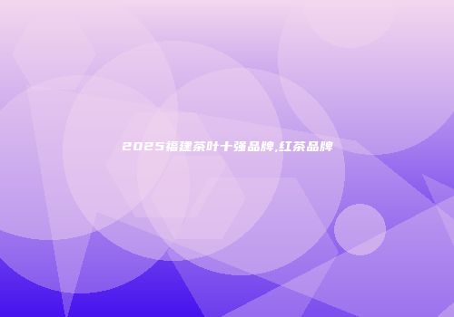 2025福建茶叶十强品牌,红茶品牌