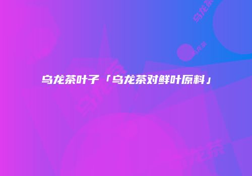 乌龙茶叶子「乌龙茶对鲜叶原料」