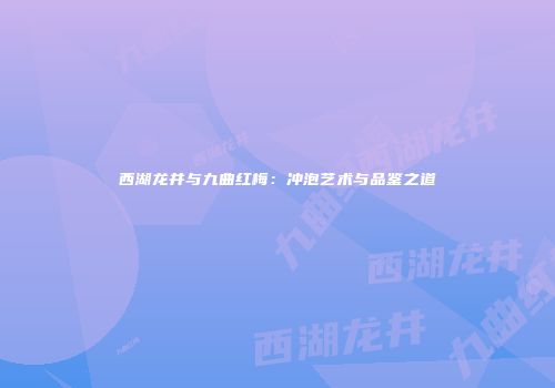 西湖龙井与九曲红梅：冲泡艺术与品鉴之道