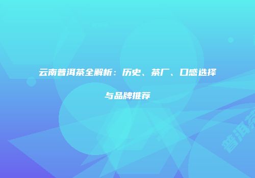 云南普洱茶全解析：历史、茶厂、口感选择与品牌推荐