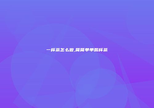 一杯茶怎么做,简简单单喝杯茶