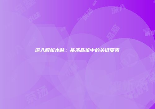 深入解析水味：茶汤品鉴中的关键要素