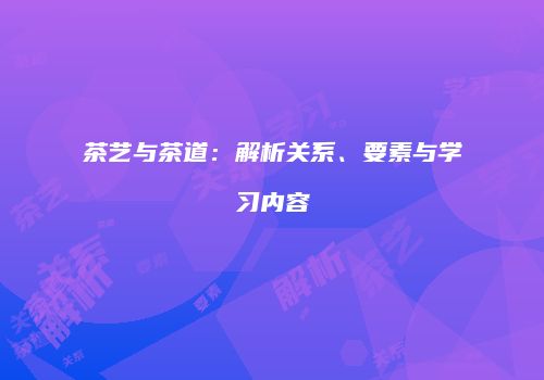 茶艺与茶道：解析关系、要素与学习内容
