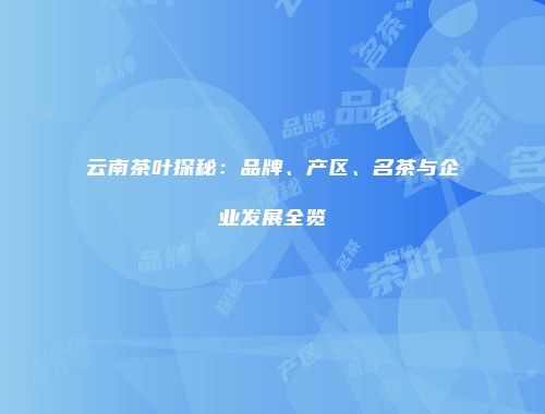 云南茶叶探秘：品牌、产区、名茶与企业发展全览