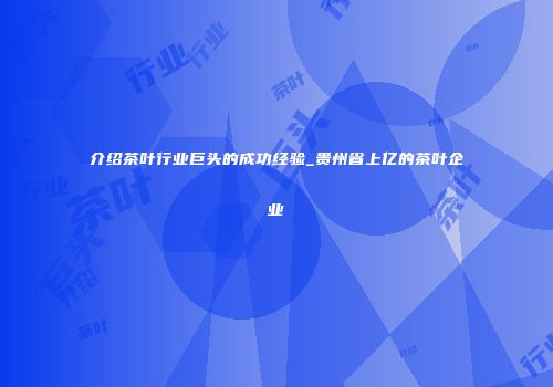 介绍茶叶行业巨头的成功经验_贵州省上亿的茶叶企业