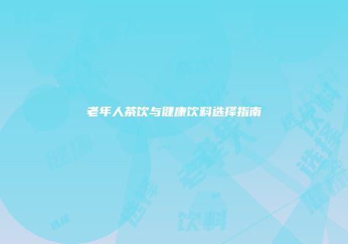 老年人茶饮与健康饮料选择指南