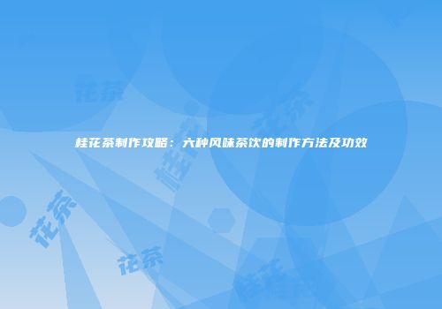 桂花茶制作攻略：六种风味茶饮的制作方法及功效