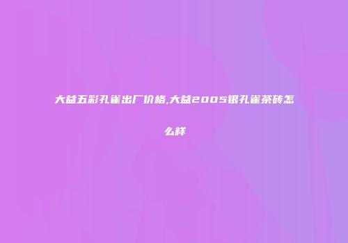 大益五彩孔雀出厂价格,大益2005银孔雀茶砖怎么样