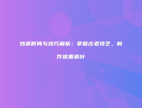 炒茶时间与技巧解析：掌握古老技艺，制作优质茶叶