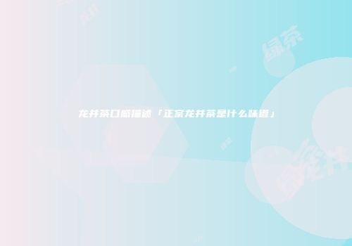 龙井茶口感描述「正宗龙井茶是什么味道」