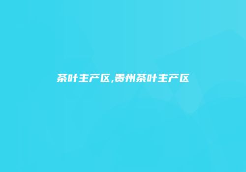 茶叶主产区,贵州茶叶主产区