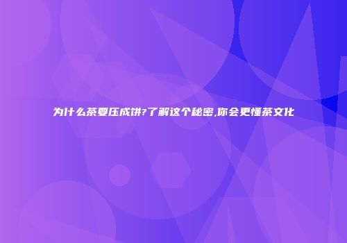为什么茶要压成饼?了解这个秘密,你会更懂茶文化