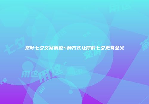 茶叶七夕文案用这5种方式让你的七夕更有意义
