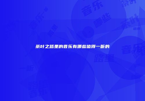 茶叶之路里的音乐有哪些值得一听的