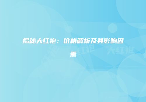 揭秘大红袍：价格解析及其影响因素