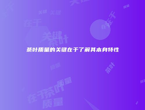 茶叶质量的关键在于了解其本身特性
